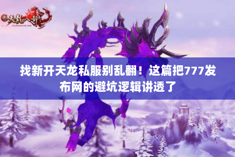 找新开天龙私服别乱翻!这篇把777发布网的避坑逻辑讲透了 找新开天龙私服别乱翻!这篇把777发布网的避坑逻辑讲透了