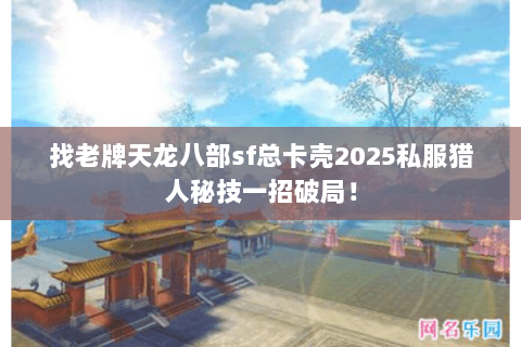 找老牌天龙八部sf总卡壳2025私服猎人秘技一招破局! 找老牌天龙八部sf总卡壳2025私服猎人秘技一招破局!