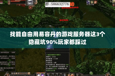 找能自由用易容丹的游戏服务器这3个隐藏坑90%玩家都踩过 找能自由用易容丹的游戏服务器这3个隐藏坑90%玩家都踩过