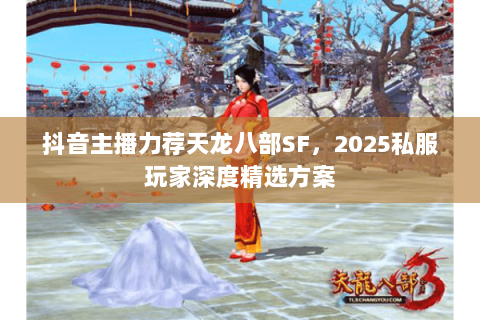 抖音主播力荐天龙八部SF,2025私服玩家深度精选方案 抖音主播力荐天龙八部SF,2025私服玩家深度精选方案