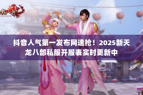 抖音人气第一发布网速抢!2025新天龙八部私服开服表实时更新中 抖音人气第一发布网速抢!2025新天龙八部私服开服表实时更新中
