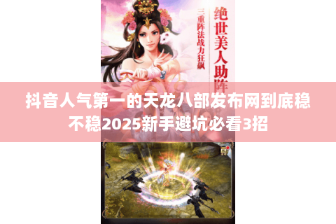 抖音人气第一的天龙八部发布网到底稳不稳2025新手避坑必看3招 抖音人气第一的天龙八部发布网到底稳不稳2025新手避坑必看3招