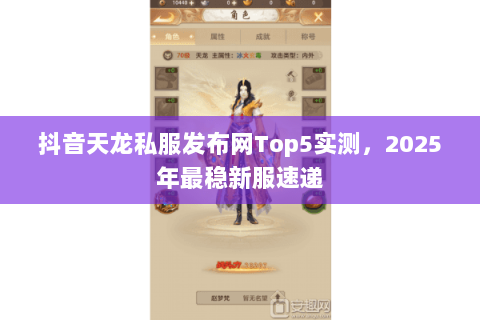 抖音天龙私服发布网Top5实测,2025年最稳新服速递 抖音天龙私服发布网Top5实测,2025年最稳新服速递