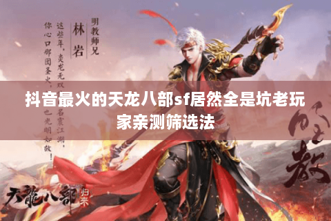 抖音最火的天龙八部sf居然全是坑老玩家亲测筛选法 抖音最火的天龙八部sf居然全是坑老玩家亲测筛选法