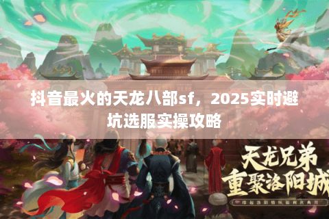 抖音最火的天龙八部sf,2025实时避坑选服实操攻略 抖音最火的天龙八部sf,2025实时避坑选服实操攻略