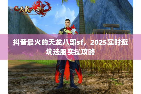 抖音最火的天龙八部sf,2025实时避坑选服实操攻略 抖音最火的天龙八部sf,2025实时避坑选服实操攻略