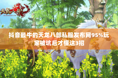 抖音最牛的天龙八部私服发布网95%玩家被坑后才懂这3招 抖音最牛的天龙八部私服发布网95%玩家被坑后才懂这3招