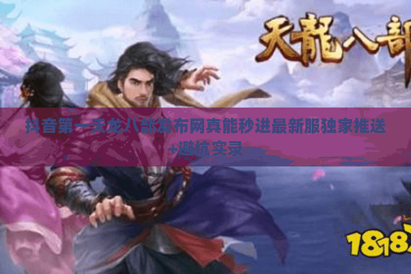 抖音第一天龙八部发布网真能秒进最新服独家推送+避坑实录 抖音第一天龙八部发布网真能秒进最新服独家推送+避坑实录
