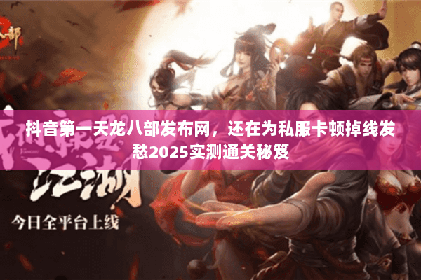 抖音第一天龙八部发布网,还在为私服卡顿掉线发愁2025实测通关秘笈 抖音第一天龙八部发布网,还在为私服卡顿掉线发愁2025实测通关秘笈