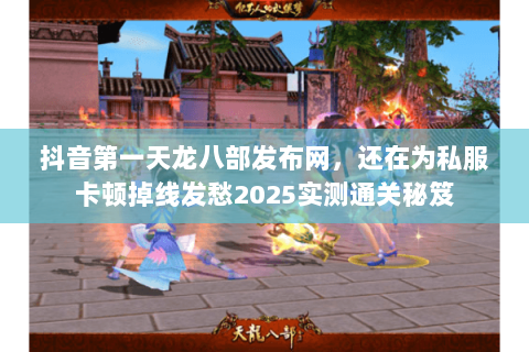 抖音第一天龙八部发布网,还在为私服卡顿掉线发愁2025实测通关秘笈 抖音第一天龙八部发布网,还在为私服卡顿掉线发愁2025实测通关秘笈
