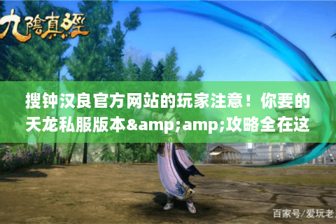 搜钟汉良官方网站的玩家注意!你要的天龙私服版本&攻略全在这 搜钟汉良官方网站的玩家注意!你要的天龙私服版本&攻略全在这