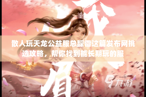 散人玩天龙公益服总踩雷这篇发布网挑选攻略,帮你找到能长期玩的服 散人玩天龙公益服总踩雷这篇发布网挑选攻略,帮你找到能长期玩的服