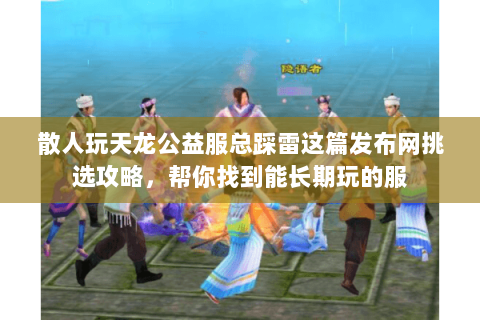 散人玩天龙公益服总踩雷这篇发布网挑选攻略,帮你找到能长期玩的服 散人玩天龙公益服总踩雷这篇发布网挑选攻略,帮你找到能长期玩的服