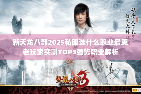 新天龙八部2025私服选什么职业最爽老玩家实测TOP3强势职业解析 新天龙八部2025私服选什么职业最爽老玩家实测TOP3强势职业解析