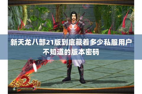 新天龙八部21版到底藏着多少私服用户不知道的版本密码 新天龙八部21版到底藏着多少私服用户不知道的版本密码