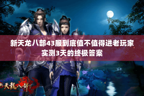 新天龙八部43服到底值不值得进老玩家实测3天的终极答案 新天龙八部43服到底值不值得进老玩家实测3天的终极答案