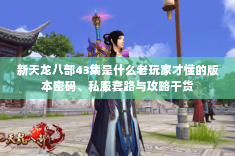 新天龙八部43集是什么老玩家才懂的版本密码、私服套路与攻略干货 新天龙八部43集是什么老玩家才懂的版本密码、私服套路与攻略干货