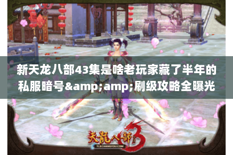 新天龙八部43集是啥老玩家藏了半年的私服暗号&刷级攻略全曝光 新天龙八部43集是啥老玩家藏了半年的私服暗号&刷级攻略全曝光