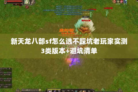 新天龙八部sf怎么选不踩坑老玩家实测3类版本+避坑清单 新天龙八部sf怎么选不踩坑老玩家实测3类版本+避坑清单