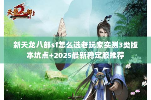 新天龙八部sf怎么选老玩家实测3类版本坑点+2025最新稳定服推荐 新天龙八部sf怎么选老玩家实测3类版本坑点+2025最新稳定服推荐