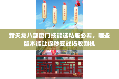 新天龙八部唐门技能选私服必看,哪些版本能让你秒变战场收割机 新天龙八部唐门技能选私服必看,哪些版本能让你秒变战场收割机