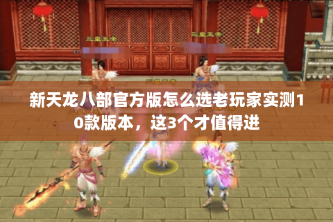 新天龙八部官方版怎么选老玩家实测10款版本,这3个才值得进 新天龙八部官方版怎么选老玩家实测10款版本,这3个才值得进