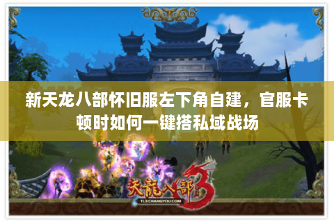 新天龙八部怀旧服左下角自建,官服卡顿时如何一键搭私域战场 新天龙八部怀旧服左下角自建,官服卡顿时如何一键搭私域战场