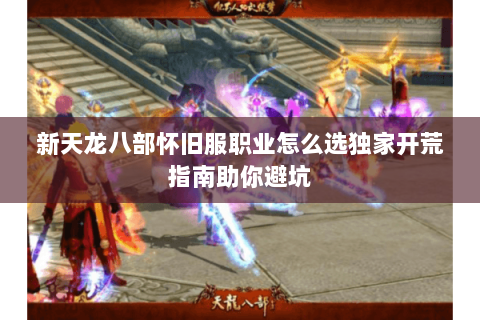 新天龙八部怀旧服职业怎么选独家开荒指南助你避坑 新天龙八部怀旧服职业怎么选独家开荒指南助你避坑