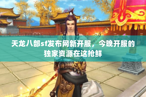 天龙八部sf发布网新开服,今晚开服的独家资源在这抢鲜 天龙八部sf发布网新开服,今晚开服的独家资源在这抢鲜