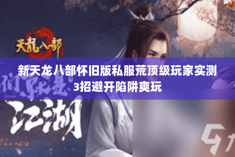 新天龙八部怀旧版私服荒顶级玩家实测3招避开陷阱爽玩 新天龙八部怀旧版私服荒顶级玩家实测3招避开陷阱爽玩