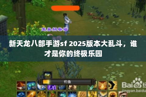 新天龙八部手游sf 2025版本大乱斗,谁才是你的终极乐园 新天龙八部手游sf 2025版本大乱斗,谁才是你的终极乐园