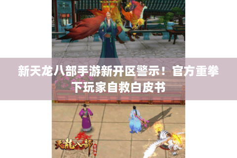 新天龙八部手游新开区警示!官方重拳下玩家自救白皮书 新天龙八部手游新开区警示!官方重拳下玩家自救白皮书