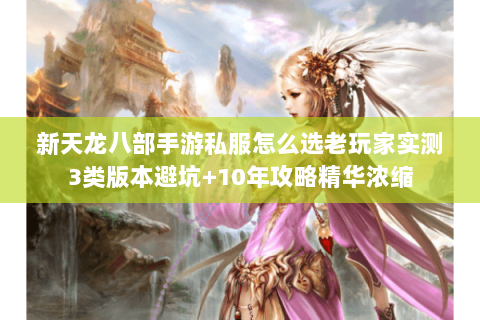 新天龙八部手游私服怎么选老玩家实测3类版本避坑+10年攻略精华浓缩 新天龙八部手游私服怎么选老玩家实测3类版本避坑+10年攻略精华浓缩