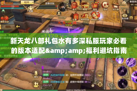 新天龙八部礼包水有多深私服玩家必看的版本适配&福利避坑指南 新天龙八部礼包水有多深私服玩家必看的版本适配&福利避坑指南