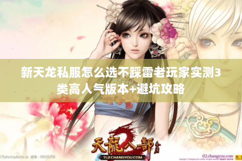 新天龙私服怎么选不踩雷老玩家实测3类高人气版本+避坑攻略 新天龙私服怎么选不踩雷老玩家实测3类高人气版本+避坑攻略