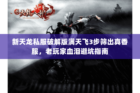 新天龙私服破解版满天飞3步筛出真香服，老玩家血泪避坑指南