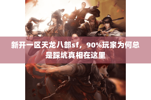 新开一区天龙八部sf，90%玩家为何总是踩坑真相在这里
