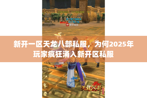 新开一区天龙八部私服,为何2025年玩家疯狂涌入新开区私服 新开一区天龙八部私服,为何2025年玩家疯狂涌入新开区私服