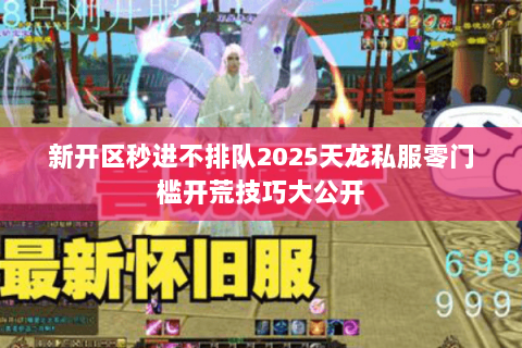 新开区秒进不排队2025天龙私服零门槛开荒技巧大公开 新开区秒进不排队2025天龙私服零门槛开荒技巧大公开