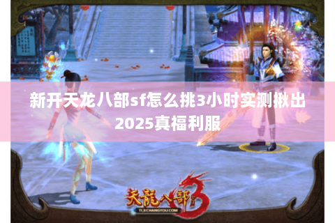 新开天龙八部sf怎么挑3小时实测揪出2025真福利服 新开天龙八部sf怎么挑3小时实测揪出2025真福利服