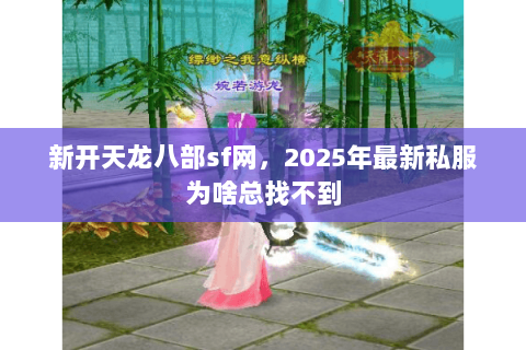 新开天龙八部sf网,2025年最新私服为啥总找不到 新开天龙八部sf网,2025年最新私服为啥总找不到