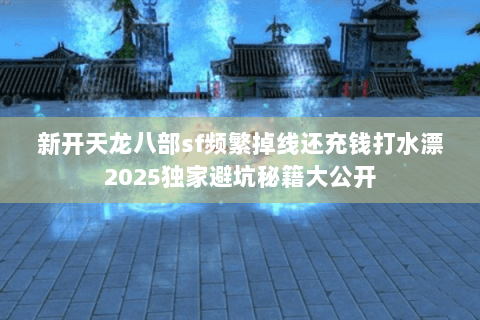 新开天龙八部sf频繁掉线还充钱打水漂2025独家避坑秘籍大公开 新开天龙八部sf频繁掉线还充钱打水漂2025独家避坑秘籍大公开