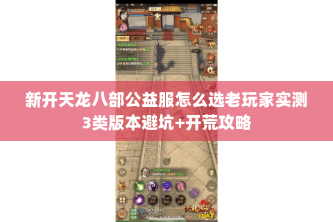 新开天龙八部公益服怎么选老玩家实测3类版本避坑+开荒攻略 新开天龙八部公益服怎么选老玩家实测3类版本避坑+开荒攻略