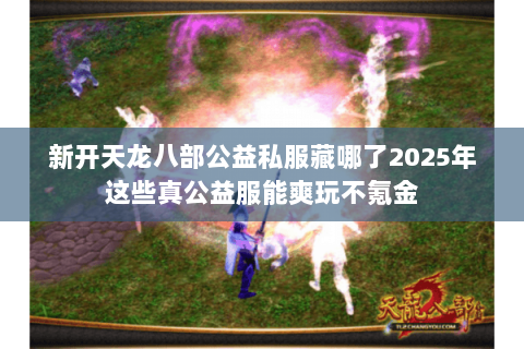 新开天龙八部公益私服藏哪了2025年这些真公益服能爽玩不氪金 新开天龙八部公益私服藏哪了2025年这些真公益服能爽玩不氪金