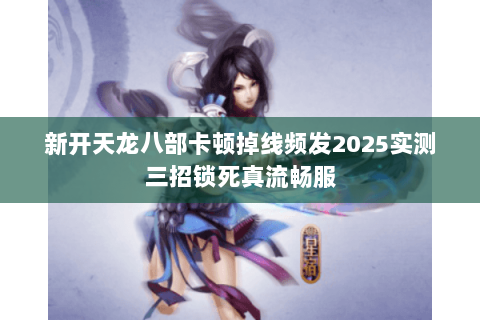 新开天龙八部卡顿掉线频发2025实测三招锁死真流畅服 新开天龙八部卡顿掉线频发2025实测三招锁死真流畅服