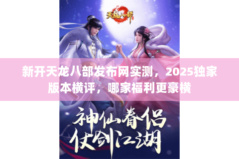 新开天龙八部发布网实测,2025独家版本横评,哪家福利更豪横 新开天龙八部发布网实测,2025独家版本横评,哪家福利更豪横