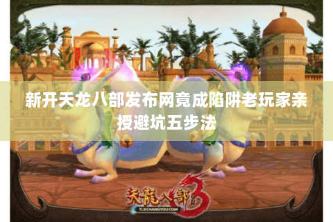 新开天龙八部发布网竟成陷阱老玩家亲授避坑五步法 新开天龙八部发布网竟成陷阱老玩家亲授避坑五步法
