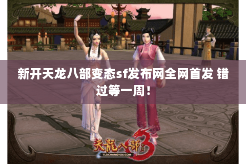 新开天龙八部变态sf发布网全网首发 错过等一周！