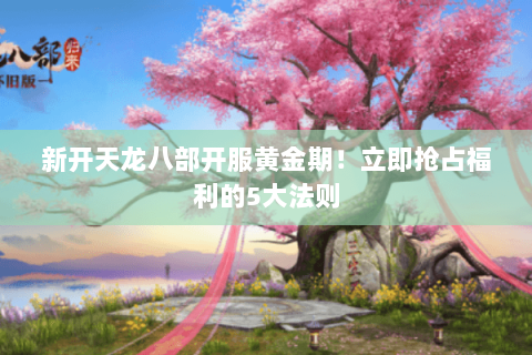 新开天龙八部开服黄金期!立即抢占福利的5大法则 新开天龙八部开服黄金期!立即抢占福利的5大法则
