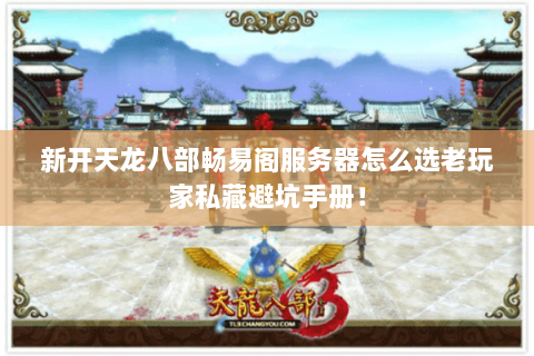 新开天龙八部畅易阁服务器怎么选老玩家私藏避坑手册! 新开天龙八部畅易阁服务器怎么选老玩家私藏避坑手册!